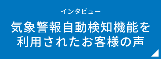 気象警報自動検知機能を利用されたお客様の声